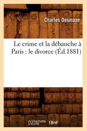 Le Crime Et La Debauche a Paris: Le Divorce (Ed.1881) de Desmaze C.