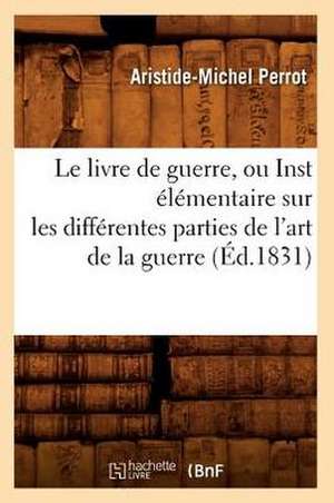 Le Livre de Guerre, Ou Inst Elementaire Sur Les Differentes Parties de L'Art de La Guerre (Ed.1831) de Perrot a. M.