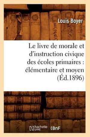 Le Livre de Morale Et D'Instruction Civique Des Ecoles Primaires: Elementaire Et Moyen (Ed.1896) de Louis Boyer