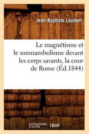 Le Magnetisme Et Le Somnambulisme Devant Les Corps Savants, La Cour de Rome (Ed.1844) de Loubert J. B.