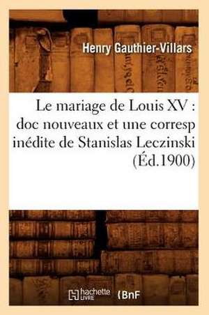 Le Mariage de Louis XV: Doc Nouveaux Et Une Corresp Inedite de Stanislas Leczinski (Ed.1900) de Gauthier Villars H.