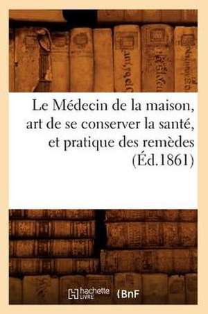 Le Medecin de La Maison, Art de Se Conserver La Sante, Et Pratique Des Remedes (Ed.1861) de Sans Auteur