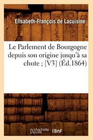 Le Parlement de Bourgogne Depuis Son Origine Jusqu'a Sa Chute; [V3] (Ed.1864) de De Lacuisine E.