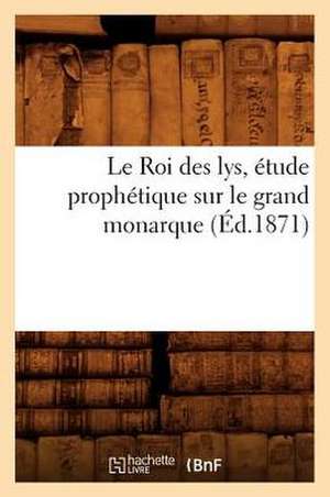 Le Roi Des Lys, Etude Prophetique Sur Le Grand Monarque de Collectif