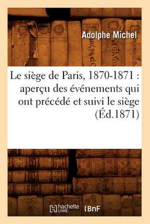 Le Siege de Paris, 1870-1871: Apercu Des Evenements Qui Ont Precede Et Suivi Le Siege (Ed.1871) de Michel a.