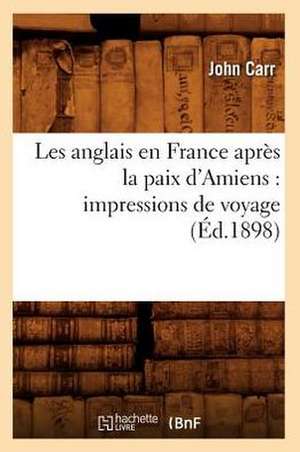 Les Anglais En France Apres La Paix D'Amiens: Impressions de Voyage (Ed.1898) de Carr J