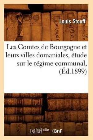 Les Comtes de Bourgogne Et Leurs Villes Domaniales, Etude Sur Le Regime Communal, (Ed.1899) de Stouff L.