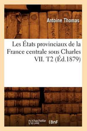 Les Etats Provinciaux de La France Centrale Sous Charles VII. T2 (Ed.1879) de Thomas a.