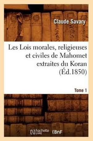 Les Lois Morales, Religieuses Et Civiles de Mahomet Extraites Du Koran. Tome 1 (Ed.1850) de Sans Auteur