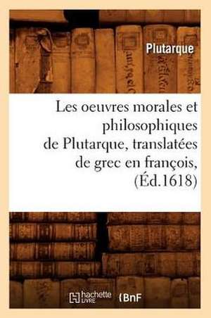 Les Oeuvres Morales Et Philosophiques de Plutarque, Translatees de Grec En Francois, (Ed.1618) de Plutarch