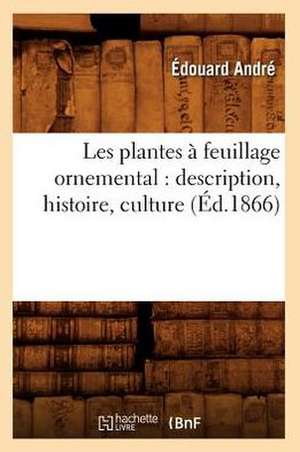 Les Plantes a Feuillage Ornemental: Description, Histoire, Culture (Ed.1866) de Edouard Andre