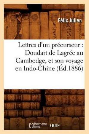 Lettres D'Un Precurseur: Doudart de Lagree Au Cambodge, Et Son Voyage En Indo-Chine, (Ed.1886) de Julien F.