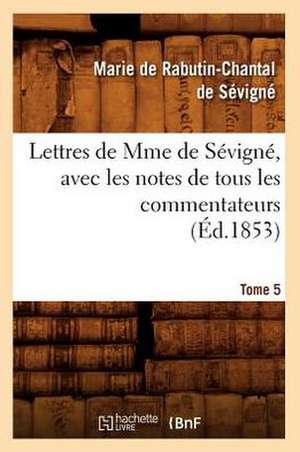 Lettres de Mme de Sevigne, Avec Les Notes de Tous Les Commentateurs. Tome 5 (Ed.1853) de De Sevigne M.