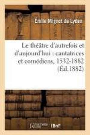 Le Théâtre d'Autrefois Et d'Aujourd'hui: Cantatrices Et Comédiens, 1532-1882 de de Lyden-E