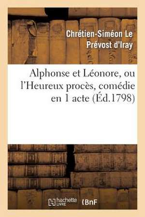 Alphonse Et Leonore, Ou L'Heureux Proces, Comedie En 1 Acte Et En Prose Melee D'Ariettes