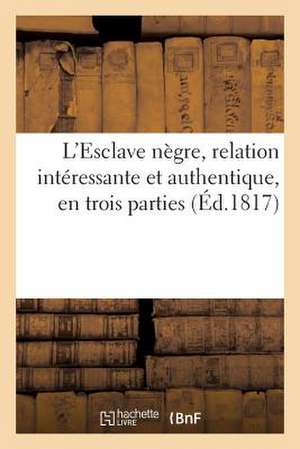 L'Esclave Negre, Relation Interessante Et Authentique, En Trois Parties