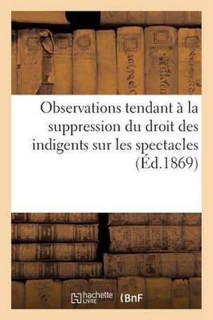 Observations Tendant a la Suppression Du Droit Des Indigents Sur Les Spectacles (1867)