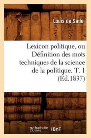 Lexicon Politique, Ou Definition Des Mots Techniques de La Science de La Politique. T. 1 (Ed.1837) de De Sade L.