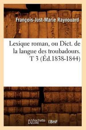 Lexique Roman, Ou Dict. de La Langue Des Troubadours. T 3 (Ed.1838-1844) de Francois Juste Marie Raynouard