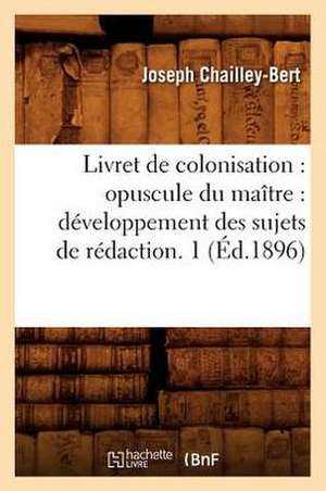 Livret de Colonisation: Developpement Des Sujets de Redaction. 1 (Ed.1896) de Chailley Bert J.