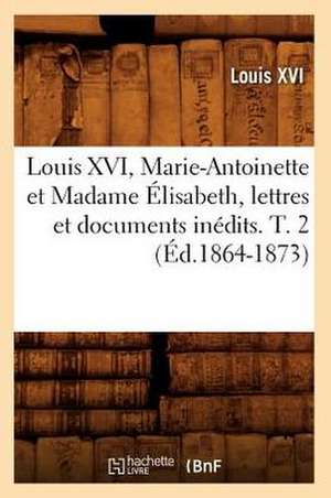 Louis XVI, Marie-Antoinette Et Madame Elisabeth, Lettres Et Documents Inedits. T. 2 (Ed.1864-1873) de Louis XVI