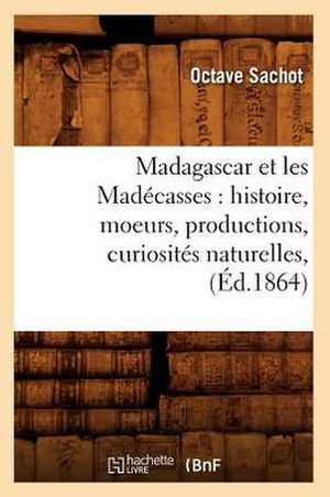 Madagascar Et les Madecasses: Histoire, Moeurs, Productions, Curiosites Naturelles, de Octave Sachot