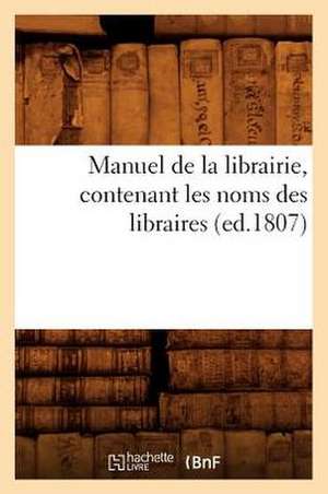 Manuel de La Librairie, Contenant Les Noms Des Libraires (Ed.1807) de Sans Auteur