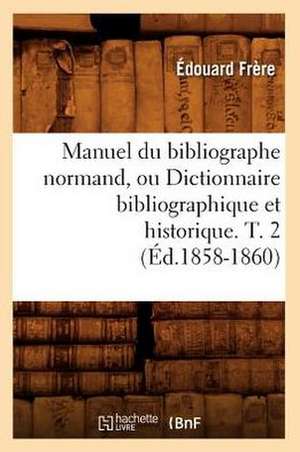 Manuel Du Bibliographe Normand, Ou Dictionnaire Bibliographique Et Historique. T. 2 de Edouard Benjamin Frere