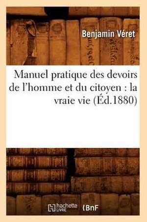 Manuel Pratique Des Devoirs de L'Homme Et Du Citoyen: La Vraie Vie (Ed.1880) de Veret B.