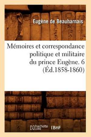 Memoires Et Correspondance Politique Et Militaire Du Prince Eugene. 6 (Ed.1858-1860) de De Beauharnais E.