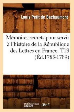 Memoires Secrets Pour Servir A L'Histoire de La Republique Des Lettres En France. T19 (Ed.1783-1789) de Petit De Bachaumont L.