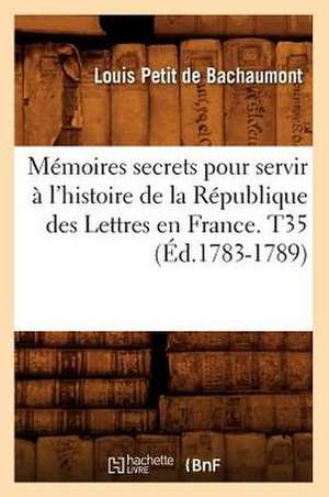 Memoires Secrets Pour Servir A L'Histoire de La Republique Des Lettres En France. T35 (Ed.1783-1789) de Petit De Bachaumont L.