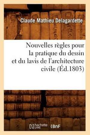 Nouvelles Regles Pour La Pratique Du Dessin Et Du Lavis de L'Architecture Civile (Ed.1803) de Claude Mathieu Delagardette