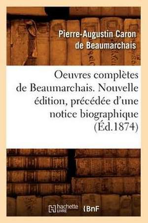 Oeuvres Completes de Beaumarchais. Nouvelle Edition, Precedee D'Une Notice Biographique (Ed.1874) de Pierre-Augustin Caron de Beaumarchais