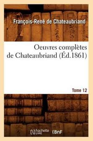 Oeuvres Completes de Chateaubriand. Tome 12 (Ed.1861) de Francois Rene De Chateaubriand