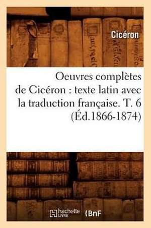 Oeuvres Completes de Ciceron: Texte Latin Avec La Traduction Francaise. T. 6 (Ed.1866-1874) de Marcus Tullius. Cicero