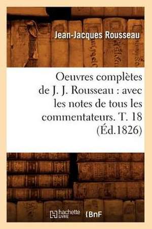 Oeuvres Completes de J. J. Rousseau: Avec Les Notes de Tous Les Commentateurs. T. 18 (Ed.1826) de Jean Jacques Rousseau