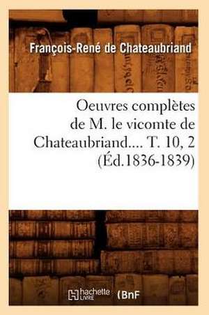 Oeuvres Completes de M. Le Vicomte de Chateaubriand.... T. 10, 2 (Ed.1836-1839) de Francois Rene De Chateaubriand