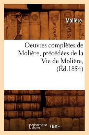 Oeuvres Completes de Moliere, Precedees de La Vie de Moliere, de Moliere