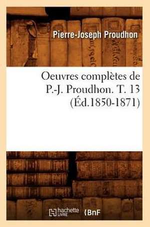 Oeuvres Completes de P.-J. Proudhon. T. 13 (Ed.1850-1871) de Pierre-Joseph Proudhon