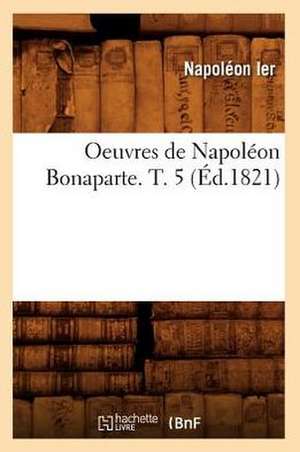 Oeuvres de Napoleon Bonaparte. T. 5 (Ed.1821) de Napoleon