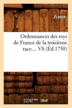 Ordonnances Des Roys de France de La Troisieme Race. Volume 8 (Ed.1750) de France