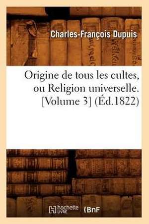 Origine de Tous Les Cultes, Ou Religion Universelle. [Volume 3] (Ed.1822) de Charles Francois Dupuis