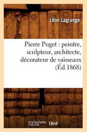 Pierre Puget: Peintre, Sculpteur, Architecte, Decorateur de Vaisseaux (Ed.1868) de Lagrange L.