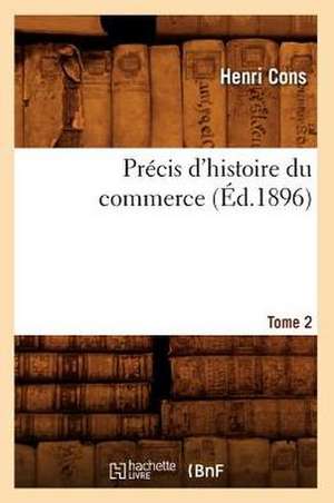 Precis D'Histoire Du Commerce. Tome 2 (Ed.1896) de Cons H.