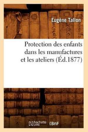 Protection Des Enfants Dans Les Manufactures Et Les Ateliers (Ed.1877) de Tallon E.