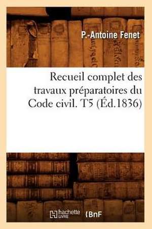 Recueil Complet Des Travaux Preparatoires Du Code Civil. T5 (Ed.1836) de Fenet P. a.