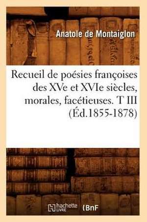 Recueil de Poesies Francoises Des Xve Et Xvie Siecles, Morales, Facetieuses. T III (Ed.1855-1878) de Sans Auteur