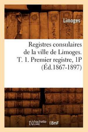 Registres Consulaires de La Ville de Limoges. T. 1. Premier Registre, 1p (Ed.1867-1897) de Limoges