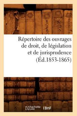 Repertoire Des Ouvrages de Droit, de Legislation Et de Jurisprudence (Ed.1853-1865) de Sans Auteur